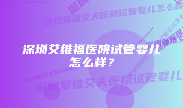 深圳艾维福医院试管婴儿怎么样？