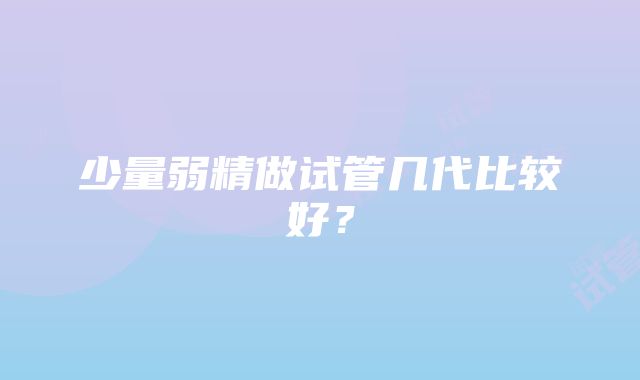 少量弱精做试管几代比较好？