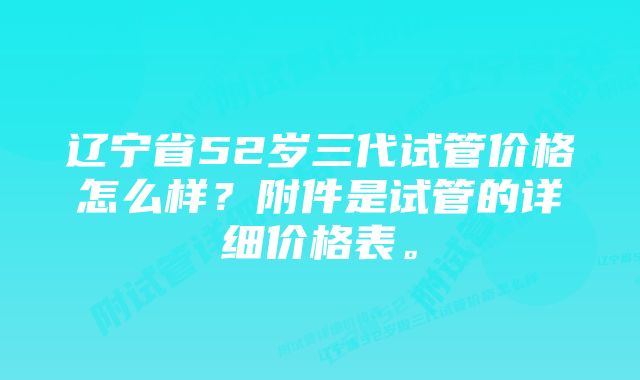 辽宁省52岁三代试管价格怎么样？附件是试管的详细价格表。