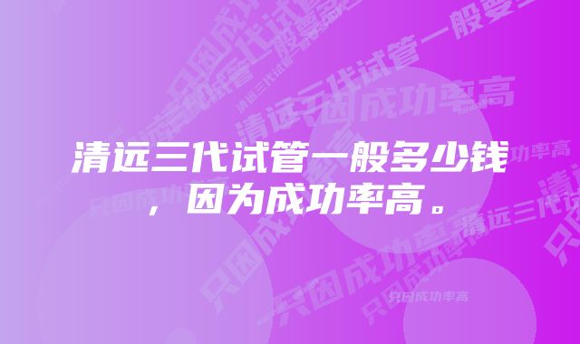 清远三代试管一般多少钱，因为成功率高。