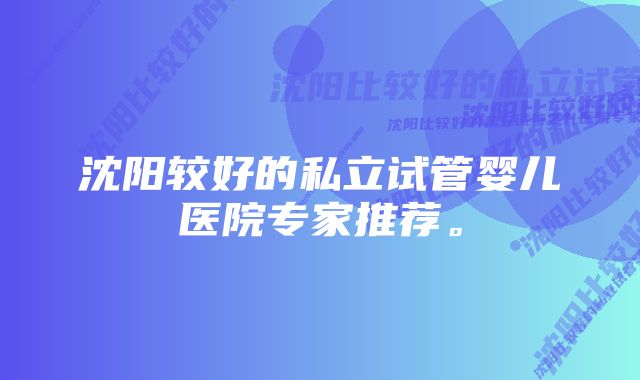 沈阳较好的私立试管婴儿医院专家推荐。