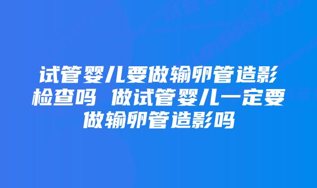 试管婴儿要做输卵管造影检查吗 做试管婴儿一定要做输卵管造影吗