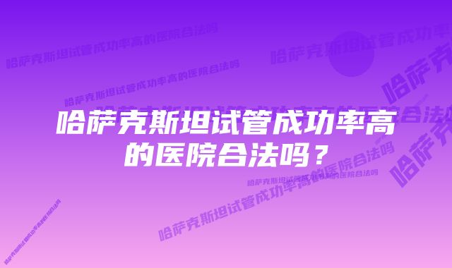 哈萨克斯坦试管成功率高的医院合法吗？