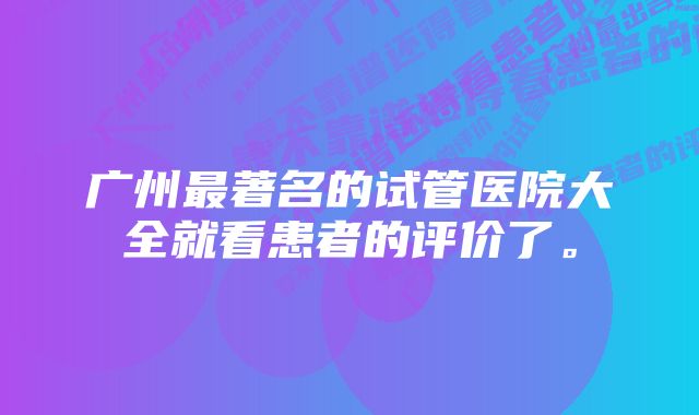 广州最著名的试管医院大全就看患者的评价了。