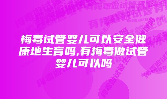 梅毒试管婴儿可以安全健康地生育吗,有梅毒做试管婴儿可以吗