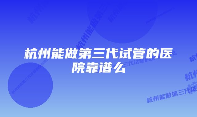 杭州能做第三代试管的医院靠谱么