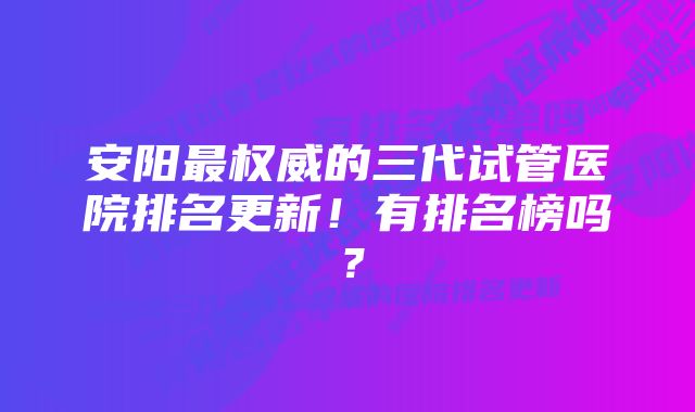 安阳最权威的三代试管医院排名更新！有排名榜吗？