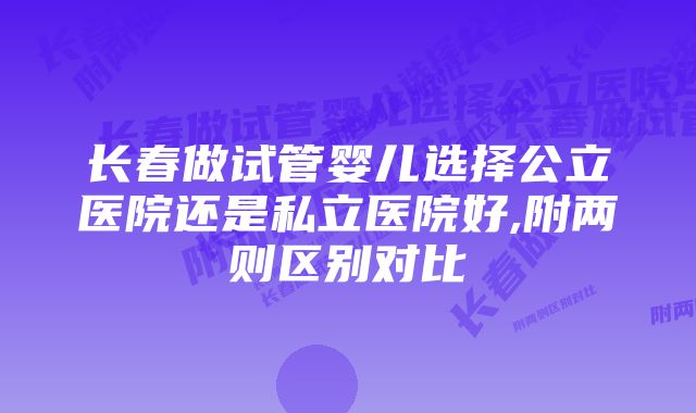 长春做试管婴儿选择公立医院还是私立医院好,附两则区别对比