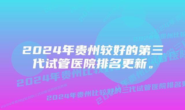 2024年贵州较好的第三代试管医院排名更新。