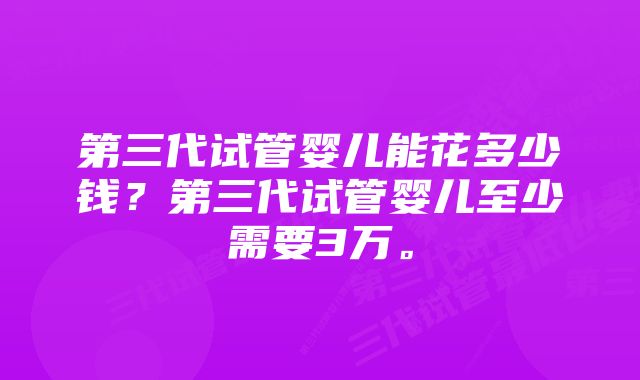 第三代试管婴儿能花多少钱？第三代试管婴儿至少需要3万。