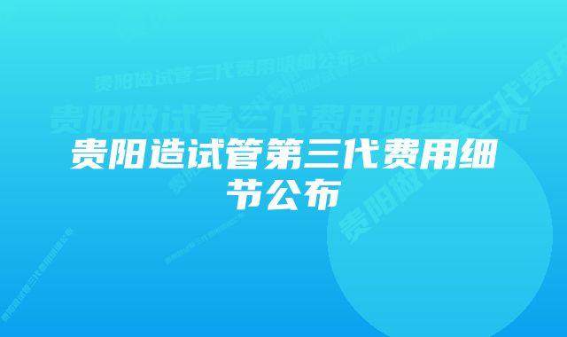 贵阳造试管第三代费用细节公布