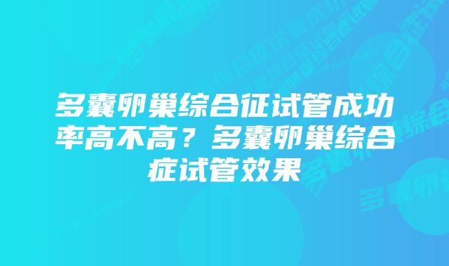 多囊卵巢综合征试管成功率高不高？多囊卵巢综合症试管效果