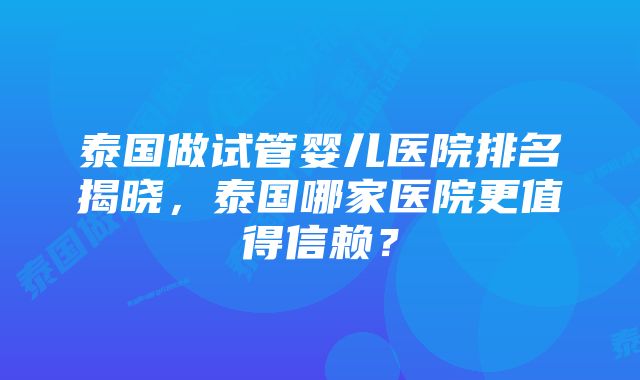 泰国做试管婴儿医院排名揭晓，泰国哪家医院更值得信赖？