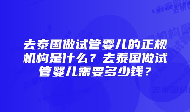 去泰国做试管婴儿的正规机构是什么？去泰国做试管婴儿需要多少钱？