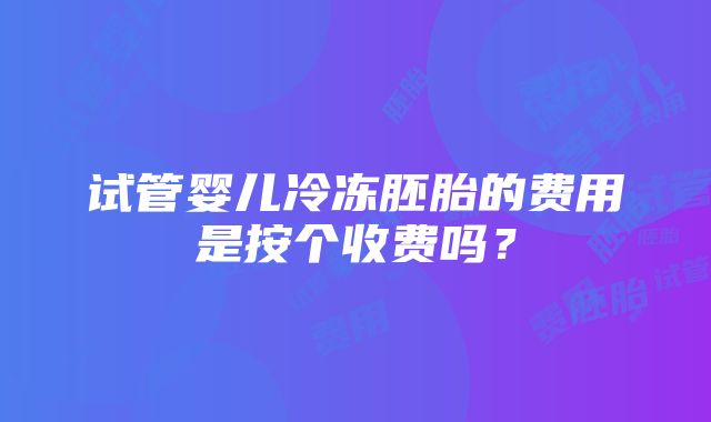 试管婴儿冷冻胚胎的费用是按个收费吗？