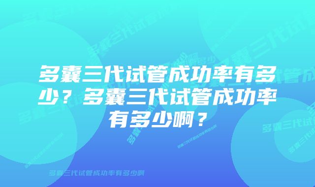 多囊三代试管成功率有多少？多囊三代试管成功率有多少啊？