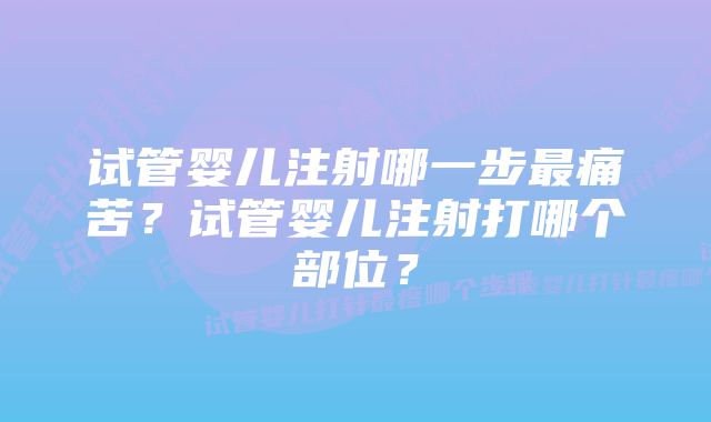 试管婴儿注射哪一步最痛苦？试管婴儿注射打哪个部位？