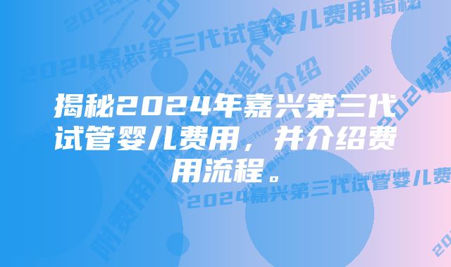 揭秘2024年嘉兴第三代试管婴儿费用，并介绍费用流程。