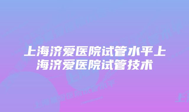 上海济爱医院试管水平上海济爱医院试管技术