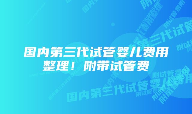 国内第三代试管婴儿费用整理！附带试管费