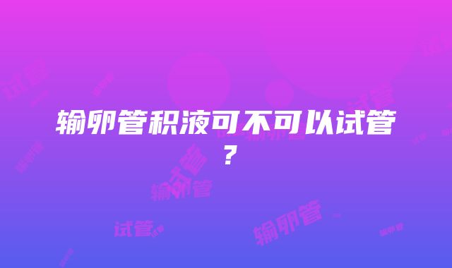 输卵管积液可不可以试管？