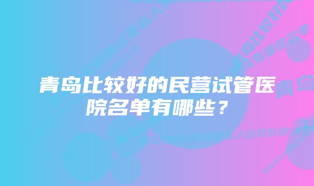 青岛比较好的民营试管医院名单有哪些？