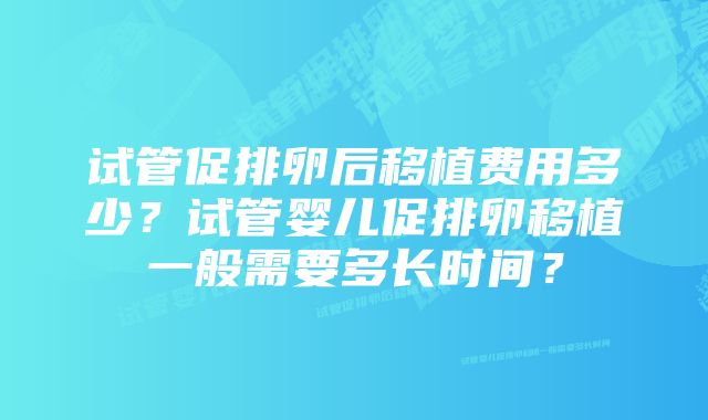 试管促排卵后移植费用多少？试管婴儿促排卵移植一般需要多长时间？