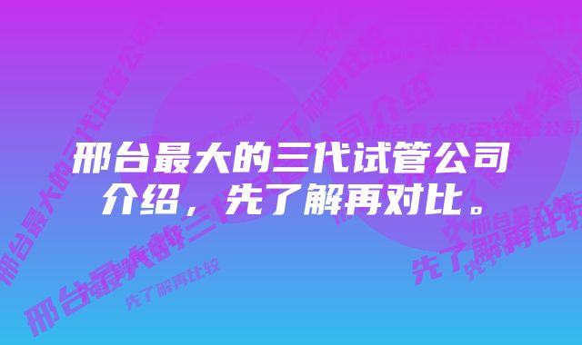 邢台最大的三代试管公司介绍，先了解再对比。