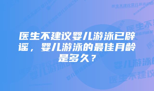 医生不建议婴儿游泳已辟谣，婴儿游泳的最佳月龄是多久？