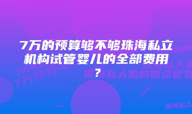 7万的预算够不够珠海私立机构试管婴儿的全部费用？