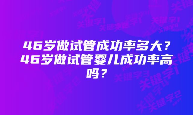 46岁做试管成功率多大？46岁做试管婴儿成功率高吗？