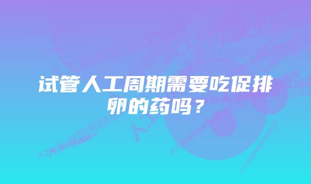 试管人工周期需要吃促排卵的药吗？