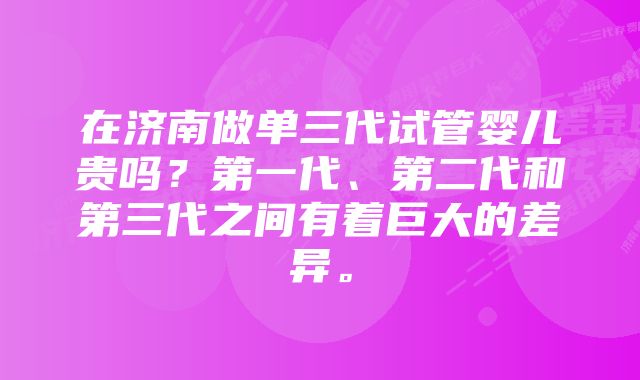 在济南做单三代试管婴儿贵吗？第一代、第二代和第三代之间有着巨大的差异。