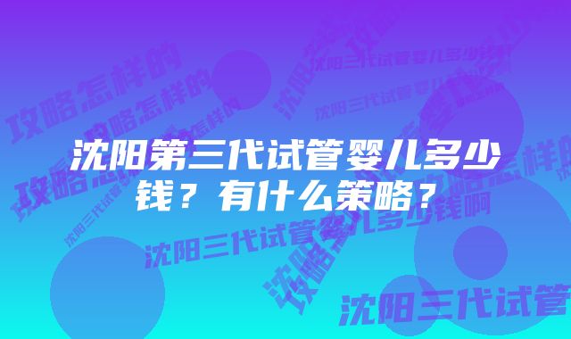 沈阳第三代试管婴儿多少钱？有什么策略？