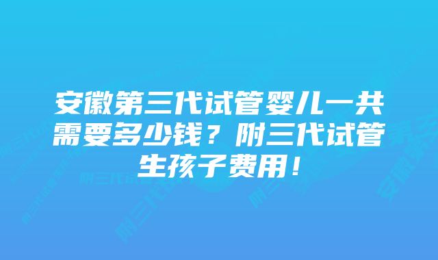 安徽第三代试管婴儿一共需要多少钱？附三代试管生孩子费用！