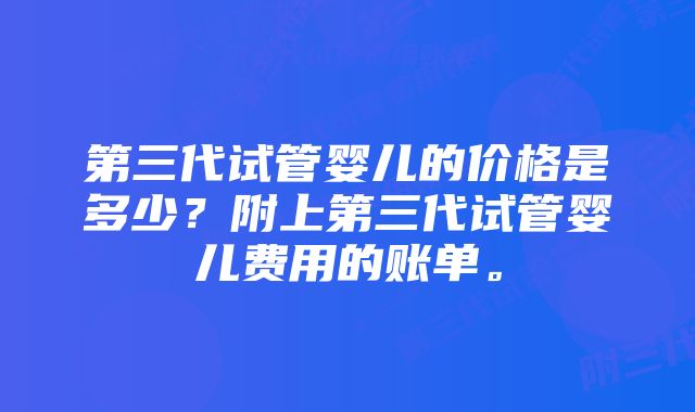 第三代试管婴儿的价格是多少？附上第三代试管婴儿费用的账单。