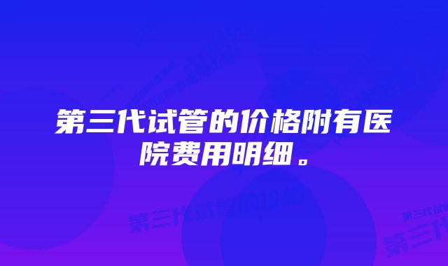 第三代试管的价格附有医院费用明细。