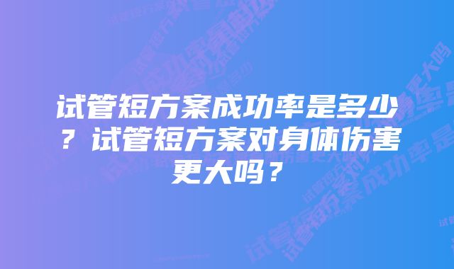 试管短方案成功率是多少？试管短方案对身体伤害更大吗？