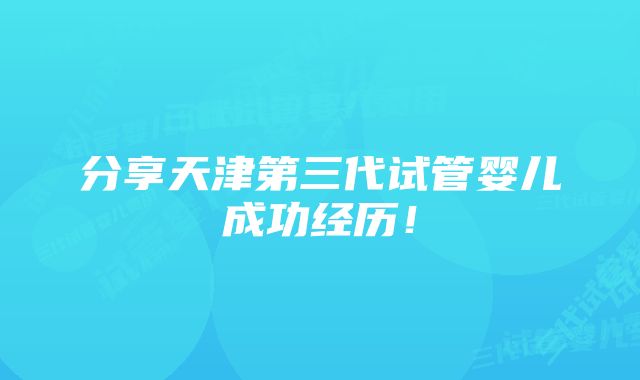 分享天津第三代试管婴儿成功经历！