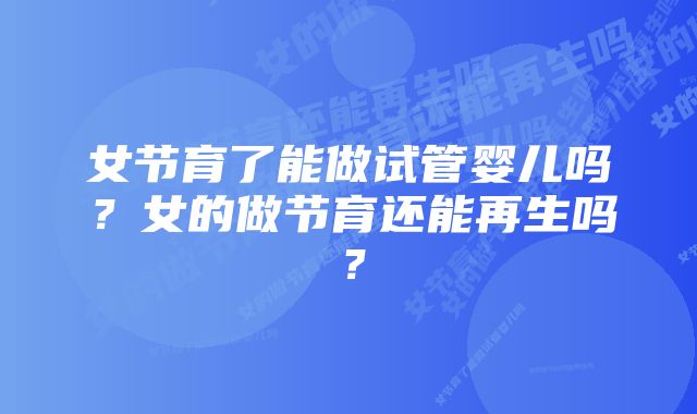 女节育了能做试管婴儿吗？女的做节育还能再生吗？