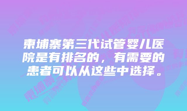 柬埔寨第三代试管婴儿医院是有排名的，有需要的患者可以从这些中选择。