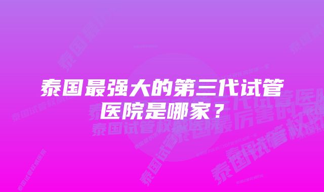 泰国最强大的第三代试管医院是哪家？