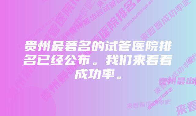 贵州最著名的试管医院排名已经公布。我们来看看成功率。