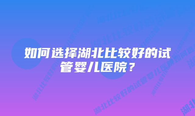 如何选择湖北比较好的试管婴儿医院？