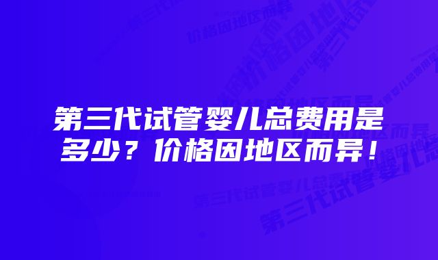 第三代试管婴儿总费用是多少？价格因地区而异！