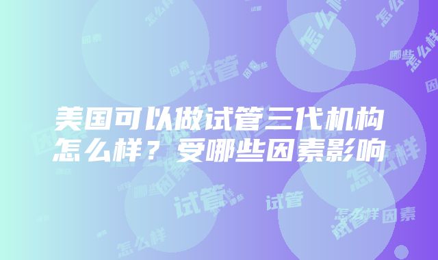 美国可以做试管三代机构怎么样？受哪些因素影响