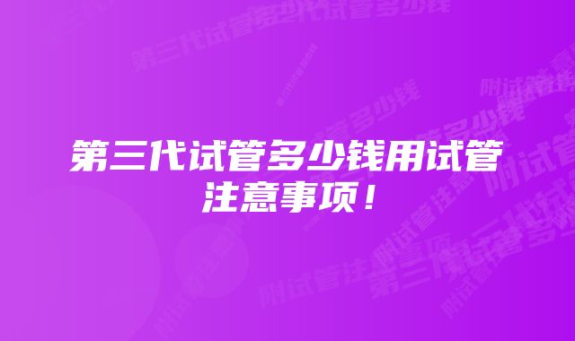 第三代试管多少钱用试管注意事项！