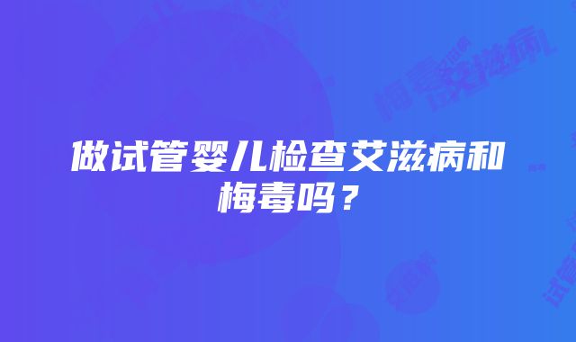 做试管婴儿检查艾滋病和梅毒吗？