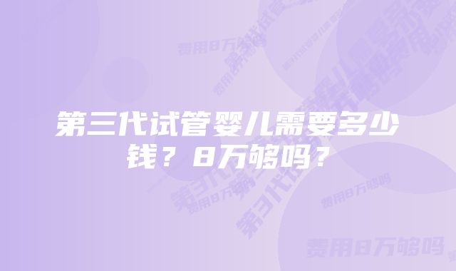 第三代试管婴儿需要多少钱？8万够吗？