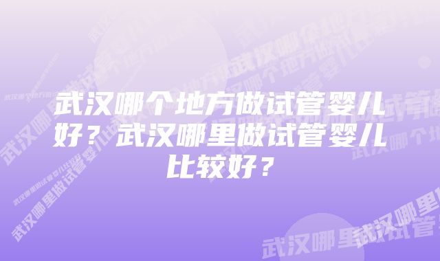 武汉哪个地方做试管婴儿好？武汉哪里做试管婴儿比较好？